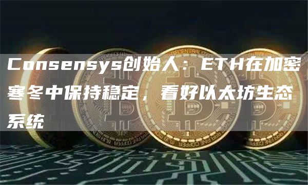 Consensys创始人：ETH在加密寒冬中保持稳定，看好以太坊生态系统1