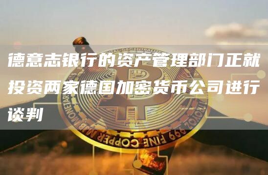 德意志银行的资产管理部门正就投资两家德国加密货币公司进行谈判1