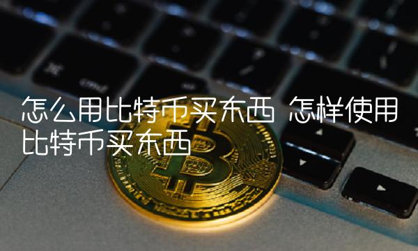 怎么用比特币买东西 怎样使用比特币买东西