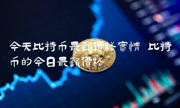 今天比特币最新价格实情 比特币的今日最新价格