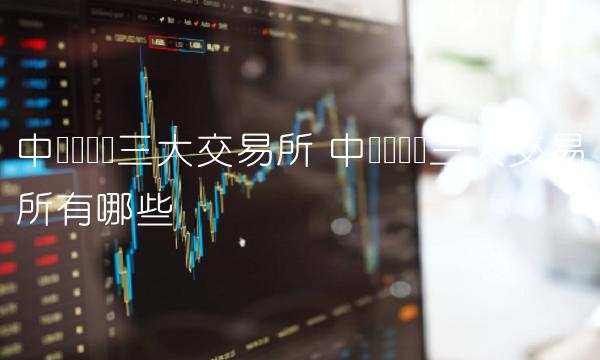 中国虚拟币三大交易所 中国虚拟币三大交易所有哪些