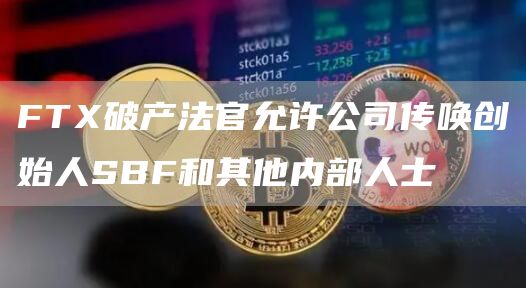 FTX破产法官允许公司传唤创始人SBF和其他内部人士1