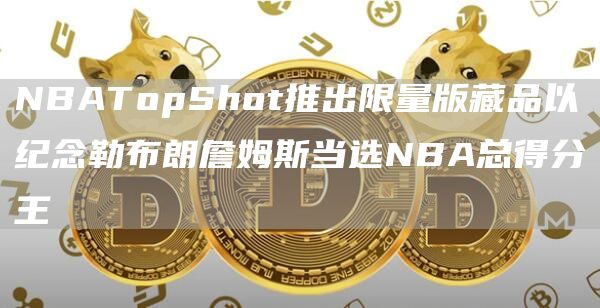 NBATopShot推出限量版藏品以纪念勒布朗詹姆斯当选NBA总得分王1
