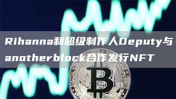 Rihanna和超级制作人Deputy与anotherblock合作发行NFT1