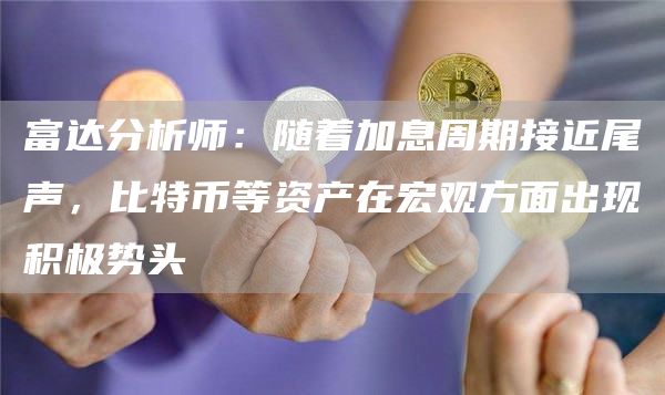 富达分析师：随着加息周期接近尾声，比特币等资产在宏观方面出现积极势头1