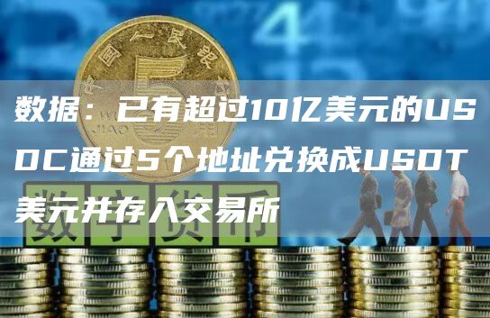 数据：已有超过10亿美元的USDC通过5个地址兑换成USDT美元并存入交易所1
