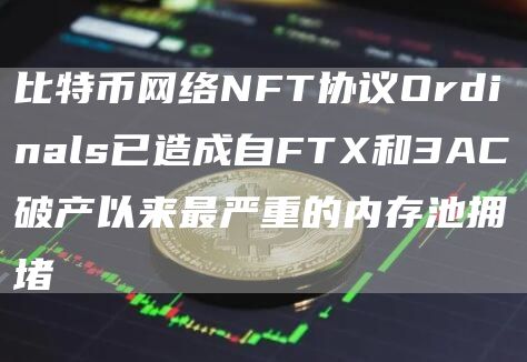 比特币网络NFT协议Ordinals已造成自FTX和3AC破产以来最严重的内存池拥堵1