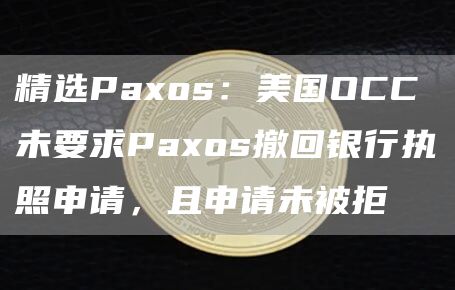 精选Paxos：美国OCC未要求Paxos撤回银行执照申请，且申请未被拒1