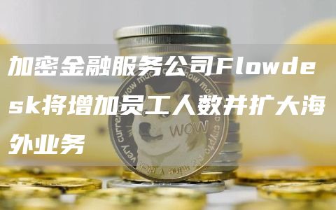 加密金融服务公司Flowdesk将增加员工人数并扩大海外业务1