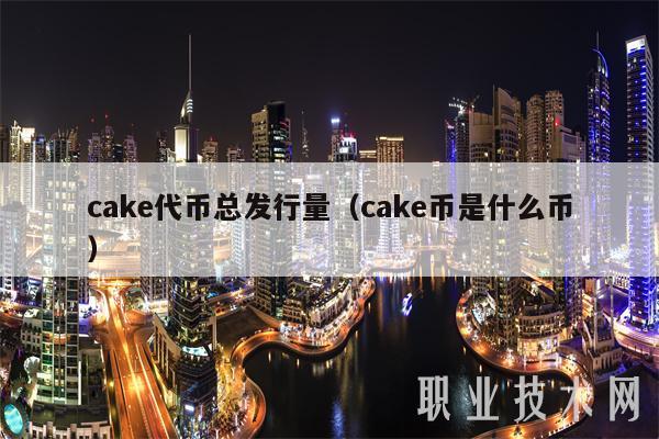 cake代币总发行量(cake币是什么币)
