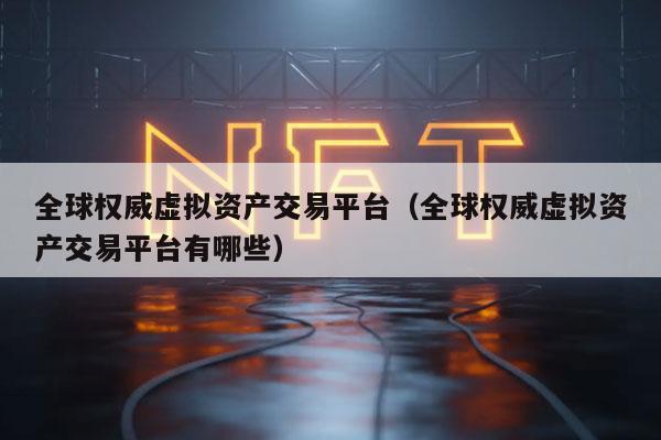 全球权威虚拟资产交易平台(全球权威虚拟资产交易平台有哪些)