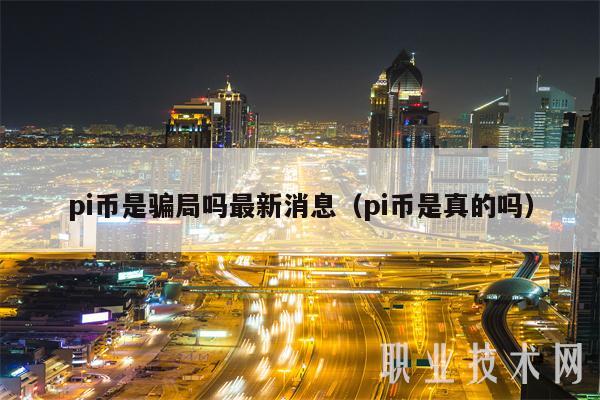 pi币是骗局吗最新消息(pi币是真的吗)