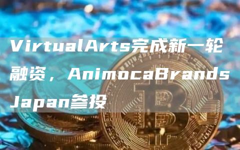 VirtualArts完成新一轮融资，AnimocaBrandsJapan参投1