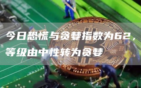 今日恐慌与贪婪指数为62，等级由中性转为贪婪1