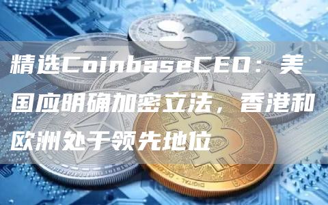精选CoinbaseCEO：美国应明确加密立法，香港和欧洲处于领先地位1