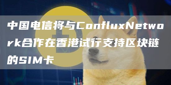 中国电信将与ConfluxNetwork合作在香港试行支持区块链的SIM卡1