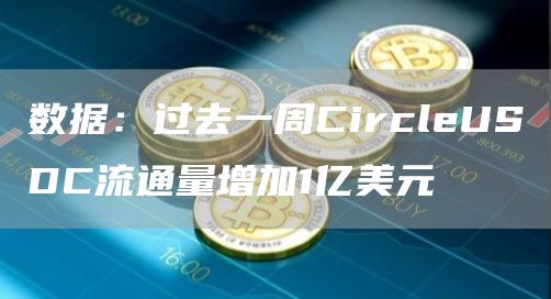 数据：过去一周CircleUSDC流通量增加1亿美元1