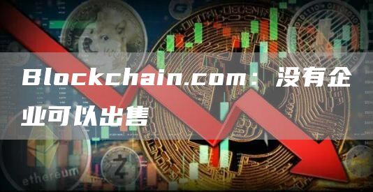 Blockchain.com：没有企业可以出售1