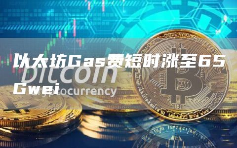 以太坊Gas费短时涨至65Gwei1