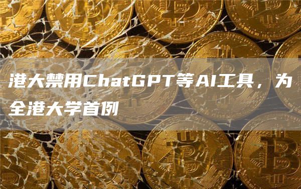 港大禁用ChatGPT等AI工具，为全港大学首例1