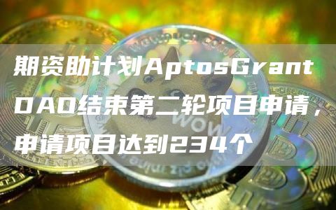 期资助计划AptosGrantDAO结束第二轮项目申请，申请项目达到234个1