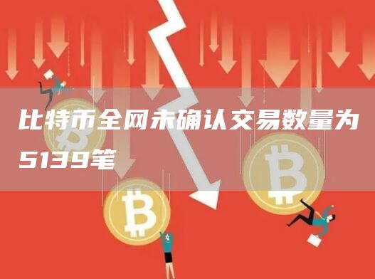 比特币全网未确认交易数量为5139笔1