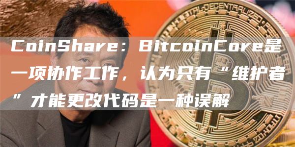 CoinShare：BitcoinCore是一项协作工作，认为只有“维护者”才能更改代码是一种误解1