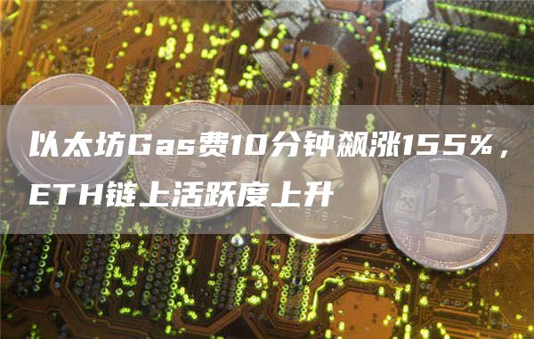 以太坊Gas费10分钟飙涨155%，ETH链上活跃度上升1