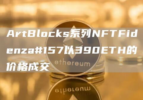 ArtBlocks系列NFTFidenza#157以390ETH的价格成交1