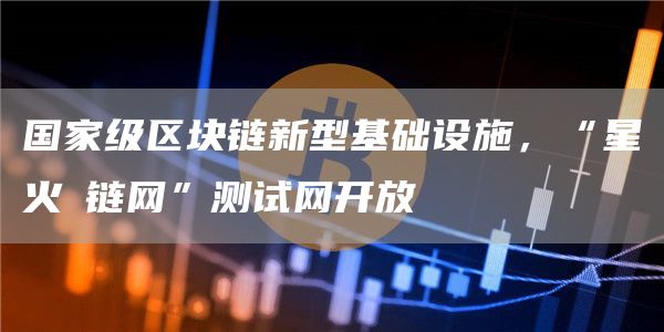 国家级区块链新型基础设施，“星火・链网”测试网开放1
