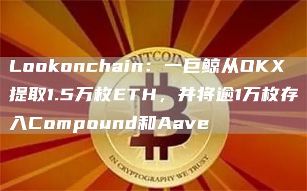LoGate.ioonchain：一巨鲸从OKX提取1.5万枚ETH，并将逾1万枚存入Compound和Aave1