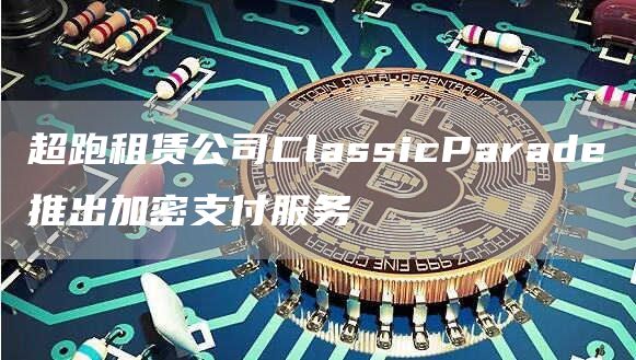超跑租赁公司ClassicParade推出加密支付服务1