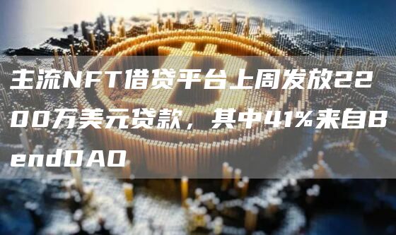 主流NFT借贷平台上周发放2200万美元贷款，其中41%来自BendDAO1