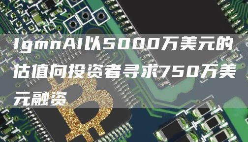 IgmnAI以5000万美元的估值向投资者寻求750万美元融资1