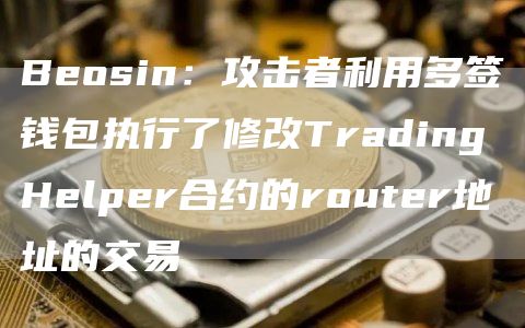 Beosin：攻击者利用多签钱包执行了修改TradingHelper合约的router地址的交易1