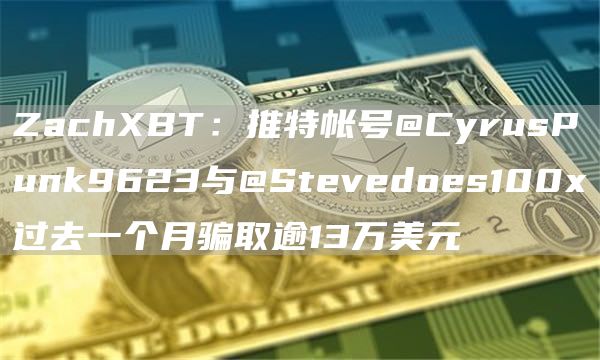 ZachXBT：推特帐号@CyrusPunk9623与@Stevedoes100x过去一个月骗取逾13万美元1