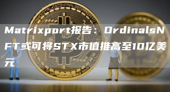 Matrixport报告：OrdinalsNFT或可将STX市值推高至10亿美元1