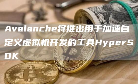 Avalanche将推出用于加速自定义虚拟机开发的工具HyperSDK1
