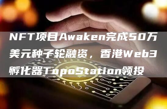 NFT项目Awaken完成50万美元种子轮融资，香港Web3孵化器TopoStation领投1