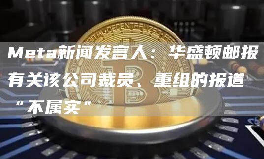 Meta新闻发言人：华盛顿邮报有关该公司裁员、重组的报道“不属实”1