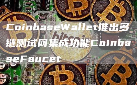 CoinbaseWallet推出多链测试网集成功能CoinbaseFaucet1