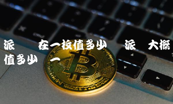 派币现在一枚值多少钱 派币大概值多少钱一个