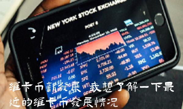 维卡币新发展 我想了解一下最近的维卡币发展情况