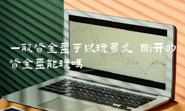 一般资金盘可以玩多久 刚开的资金盘能玩吗