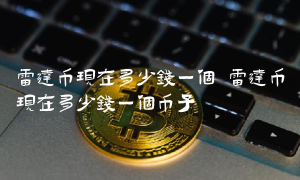 雷达币现在多少钱一个 雷达币现在多少钱一个币子