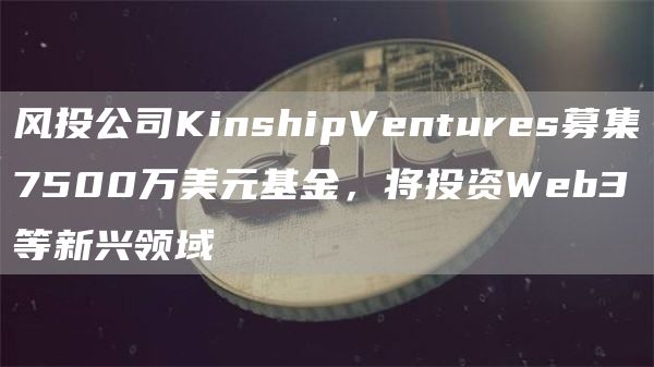 风投公司KinshipVentures募集7500万美元基金，将投资Web3等新兴领域1