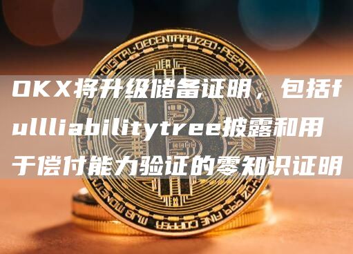 OKX将升级储备证明，包括fullliabilitytree披露和用于偿付能力验证的零知识证明1