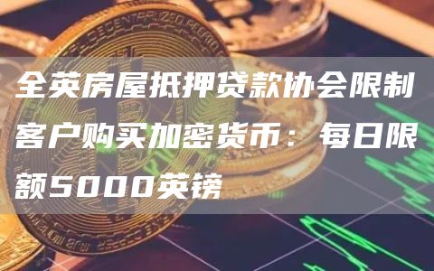 全英房屋抵押贷款协会限制客户购买加密货币：每日限额5000英镑1