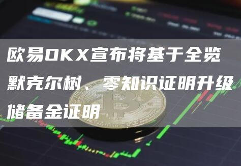 芝麻开门OKX宣布将基于全览默克尔树、零知识证明升级储备金证明1