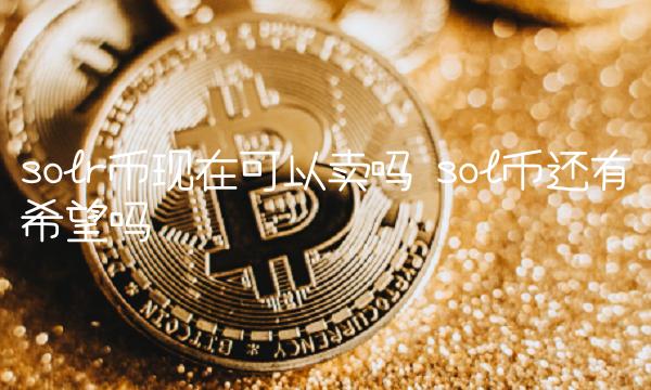 solr币现在可以卖吗 sol币还有希望吗